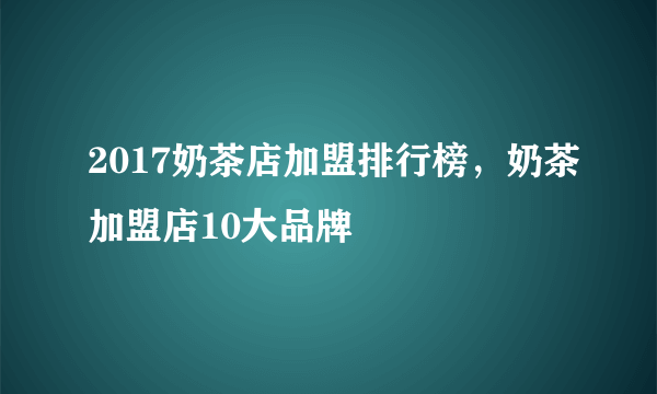 2017奶茶店加盟排行榜，奶茶加盟店10大品牌