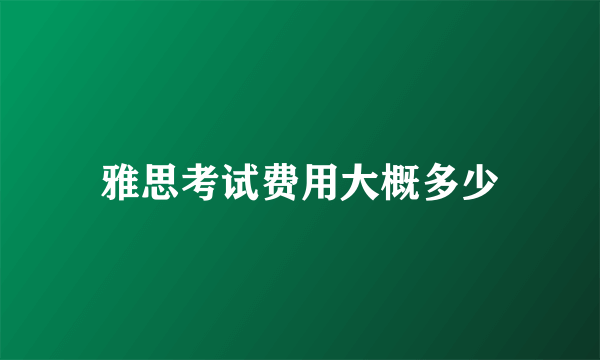 雅思考试费用大概多少