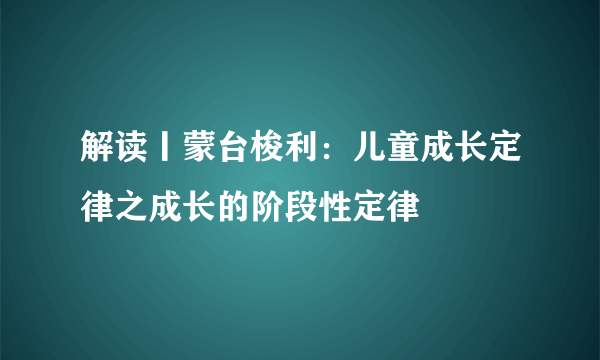 解读丨蒙台梭利：儿童成长定律之成长的阶段性定律