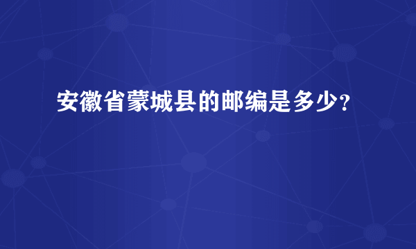 安徽省蒙城县的邮编是多少？