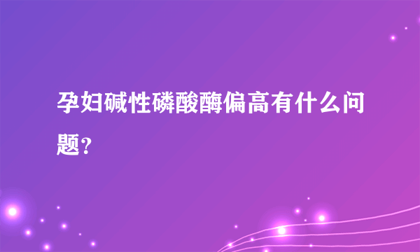 孕妇碱性磷酸酶偏高有什么问题？