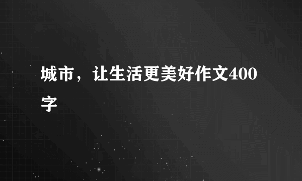 城市，让生活更美好作文400字