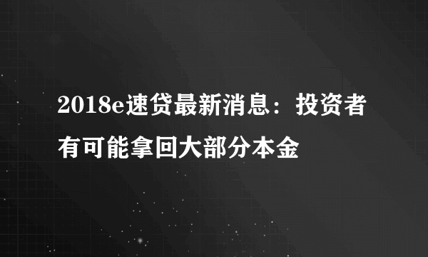 2018e速贷最新消息：投资者有可能拿回大部分本金