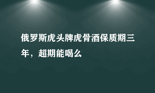 俄罗斯虎头牌虎骨酒保质期三年，超期能喝么