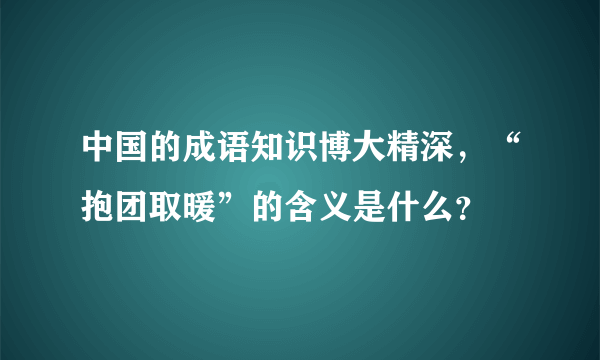 中国的成语知识博大精深，“抱团取暖”的含义是什么？