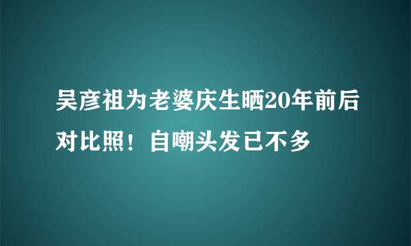 吴彦祖为老婆庆生晒20年前后对比照！自嘲头发已不多