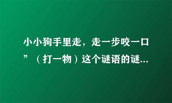 小小狗手里走，走一步咬一口”（打一物）这个谜语的谜底是什么？