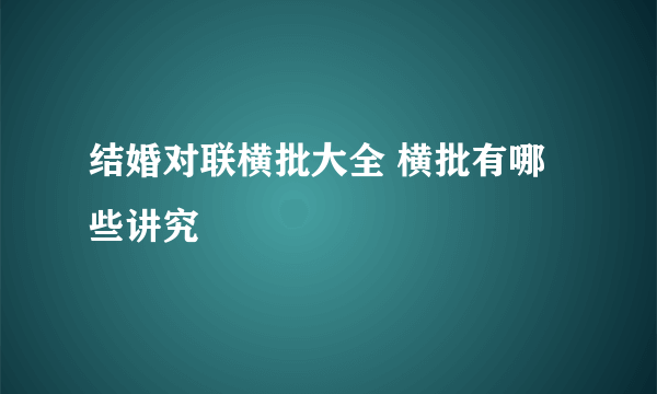 结婚对联横批大全 横批有哪些讲究