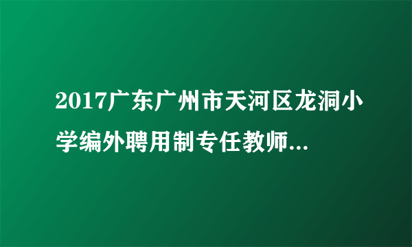 2017广东广州市天河区龙洞小学编外聘用制专任教师招聘13人公告