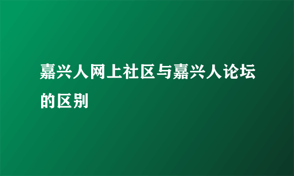 嘉兴人网上社区与嘉兴人论坛的区别