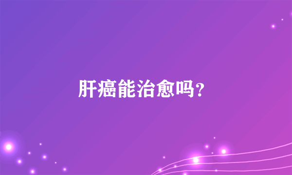 肝癌能治愈吗？