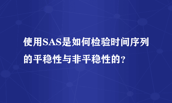 使用SAS是如何检验时间序列的平稳性与非平稳性的？