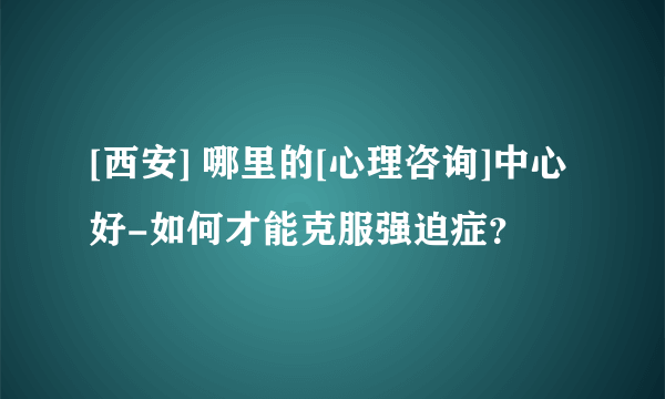 [西安] 哪里的[心理咨询]中心好-如何才能克服强迫症？