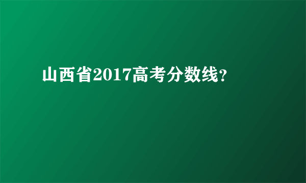 山西省2017高考分数线？