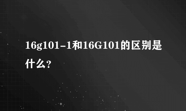 16g101-1和16G101的区别是什么？