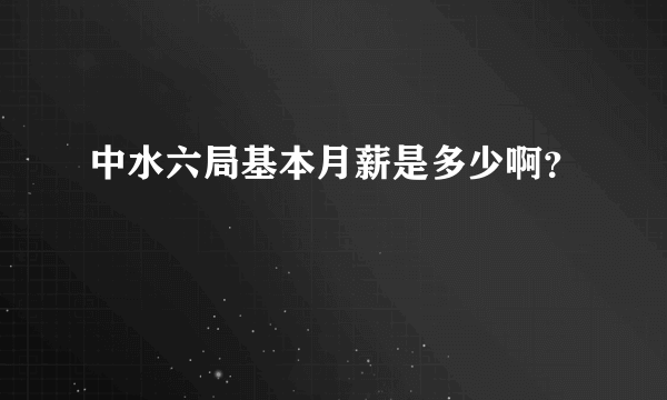 中水六局基本月薪是多少啊？