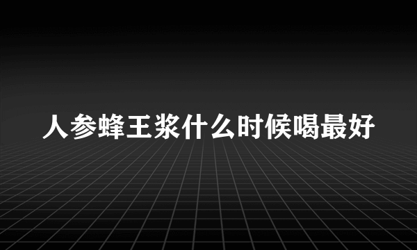 人参蜂王浆什么时候喝最好