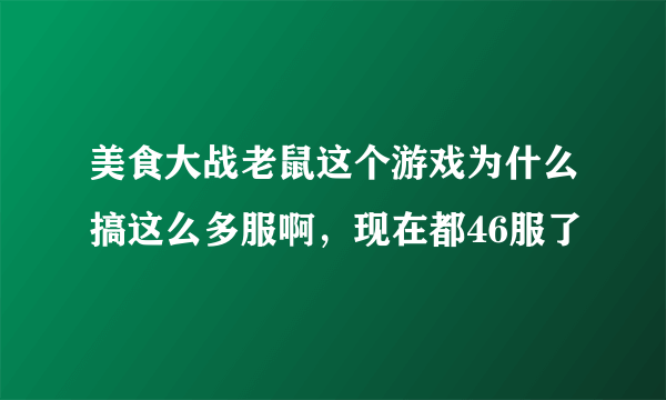 美食大战老鼠这个游戏为什么搞这么多服啊，现在都46服了