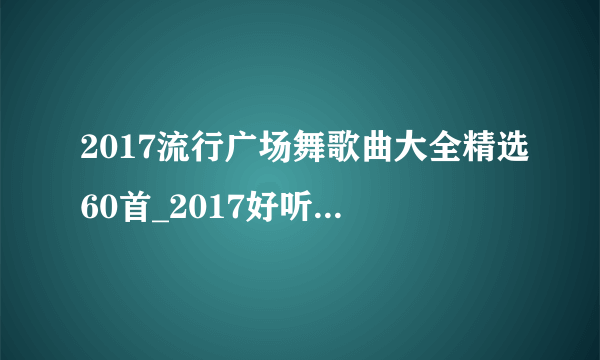 2017流行广场舞歌曲大全精选60首_2017好听的广场舞歌曲