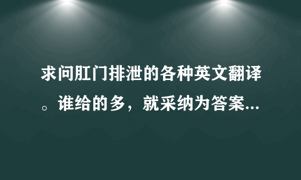 求问肛门排泄的各种英文翻译。谁给的多，就采纳为答案。如S H I T等等等。。。