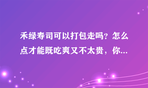 禾绿寿司可以打包走吗？怎么点才能既吃爽又不太贵，你们一般都点什么？