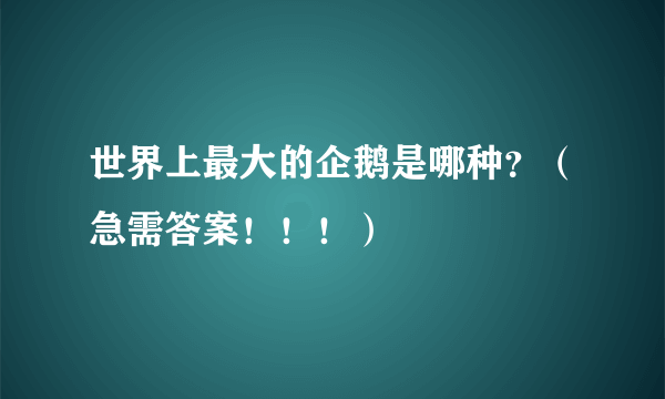 世界上最大的企鹅是哪种？（急需答案！！！）