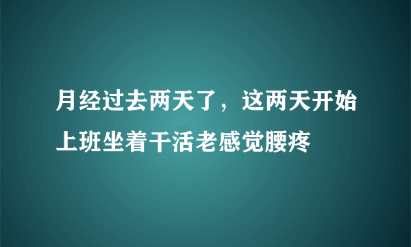 月经过去两天了，这两天开始上班坐着干活老感觉腰疼