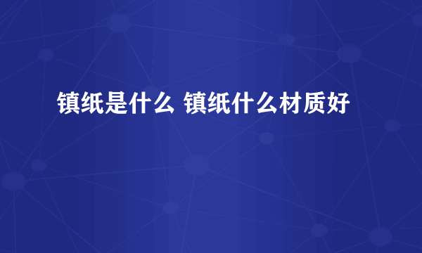 镇纸是什么 镇纸什么材质好