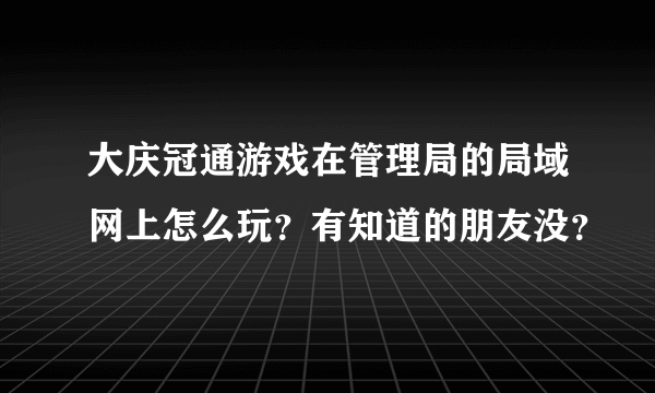 大庆冠通游戏在管理局的局域网上怎么玩？有知道的朋友没？