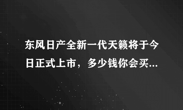 东风日产全新一代天籁将于今日正式上市，多少钱你会买?
新车外观采用最新的V-Motion