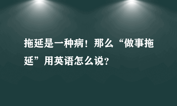 拖延是一种病！那么“做事拖延”用英语怎么说？