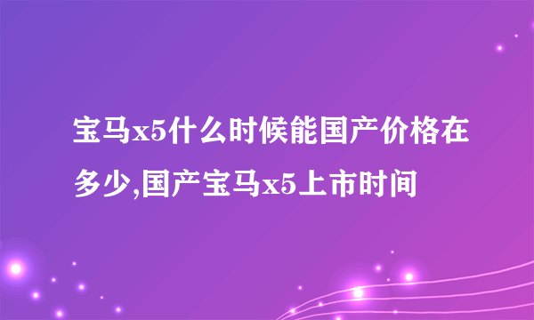 宝马x5什么时候能国产价格在多少,国产宝马x5上市时间