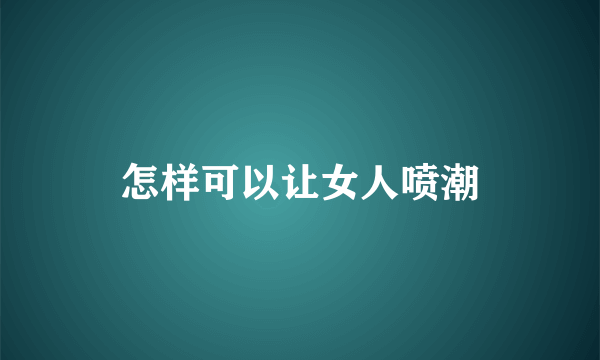 怎样可以让女人喷潮