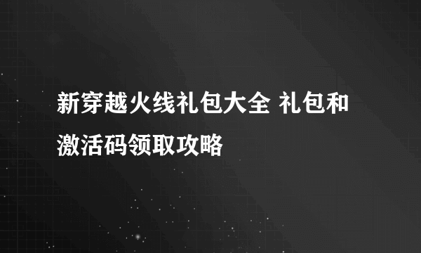 新穿越火线礼包大全 礼包和激活码领取攻略