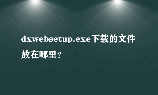 dxwebsetup.exe下载的文件放在哪里？