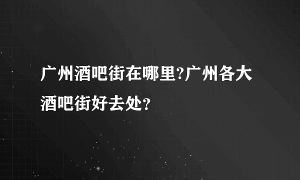 广州酒吧街在哪里?广州各大酒吧街好去处？