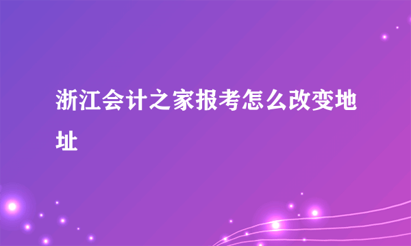 浙江会计之家报考怎么改变地址