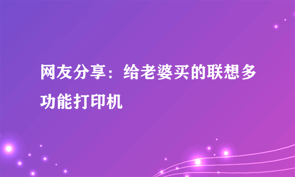 网友分享：给老婆买的联想多功能打印机