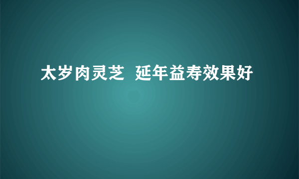 太岁肉灵芝  延年益寿效果好