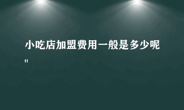 小吃店加盟费用一般是多少呢