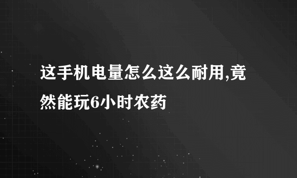 这手机电量怎么这么耐用,竟然能玩6小时农药