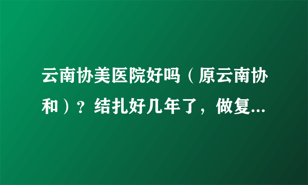 云南协美医院好吗（原云南协和）？结扎好几年了，做复通手术怀孕几率高吗？