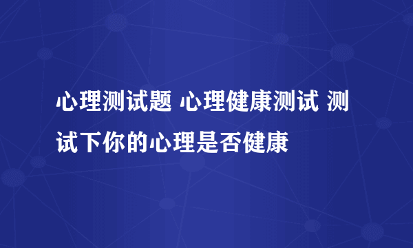 心理测试题 心理健康测试 测试下你的心理是否健康