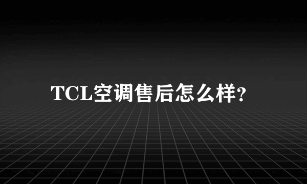 TCL空调售后怎么样？