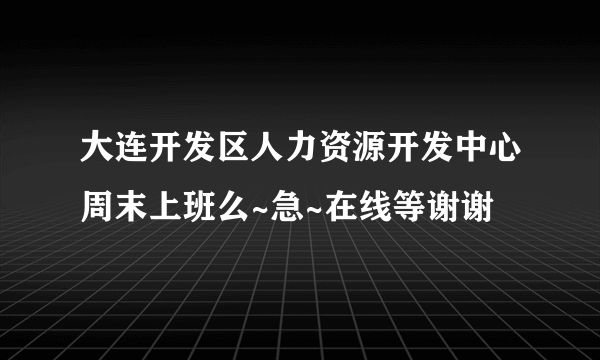 大连开发区人力资源开发中心周末上班么~急~在线等谢谢