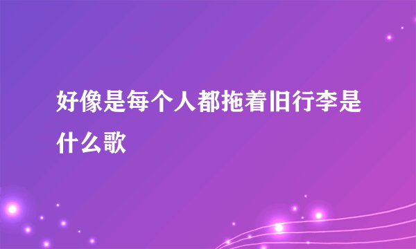 好像是每个人都拖着旧行李是什么歌