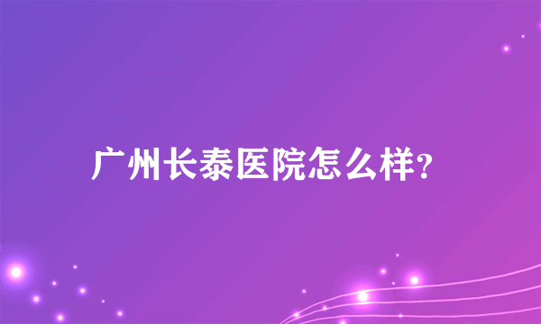 广州长泰医院怎么样？