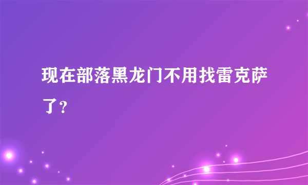 现在部落黑龙门不用找雷克萨了？