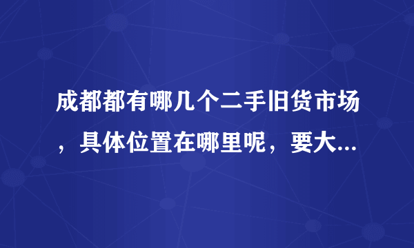 成都都有哪几个二手旧货市场，具体位置在哪里呢，要大型的哈！！