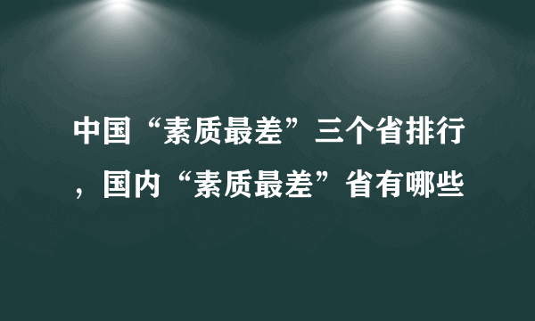 中国“素质最差”三个省排行，国内“素质最差”省有哪些